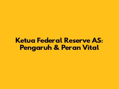 Ketua Federal Reserve AS: Pengaruh & Peran Vital