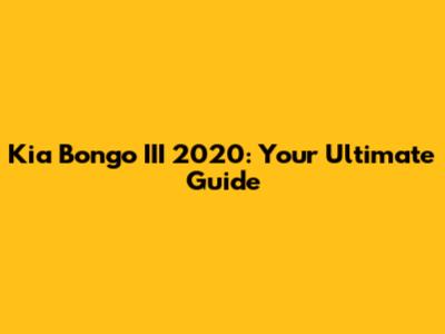 Kia Bongo III 2020: Your Ultimate Guide