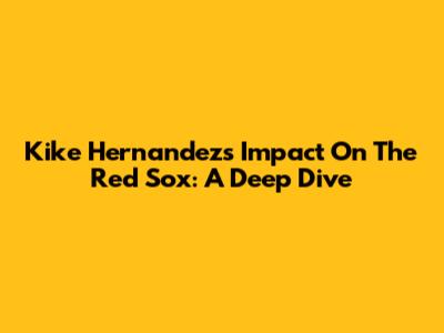 Kike Hernandez's Impact On The Red Sox: A Deep Dive