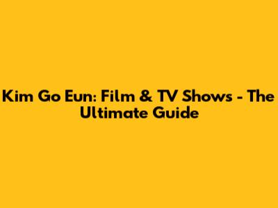 Kim Go Eun: Film & TV Shows - The Ultimate Guide