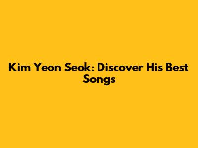 Kim Yeon Seok: Discover His Best Songs