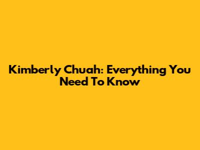 Kimberly Chuah: Everything You Need To Know