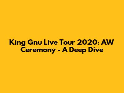 King Gnu Live Tour 2020: AW Ceremony - A Deep Dive