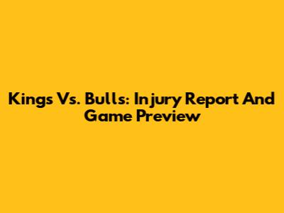 Kings Vs. Bulls: Injury Report And Game Preview