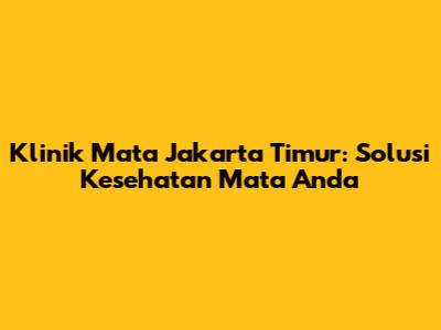 Klinik Mata Jakarta Timur: Solusi Kesehatan Mata Anda