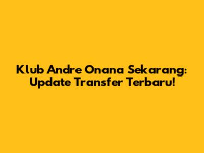 Klub Andre Onana Sekarang: Update Transfer Terbaru!