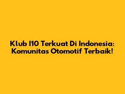 Klub I10 Terkuat Di Indonesia: Komunitas Otomotif Terbaik!
