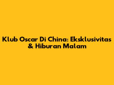 Klub Oscar Di China: Eksklusivitas & Hiburan Malam