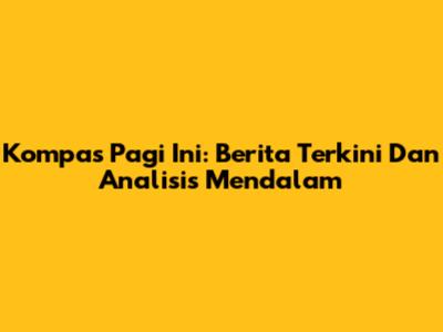 Kompas Pagi Ini: Berita Terkini Dan Analisis Mendalam