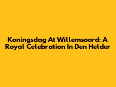 Koningsdag At Willemsoord: A Royal Celebration In Den Helder
