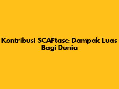 Kontribusi SCAFtasc: Dampak Luas Bagi Dunia