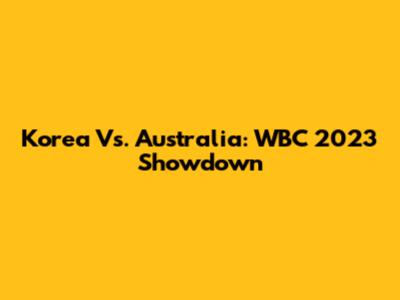 Korea Vs. Australia: WBC 2023 Showdown