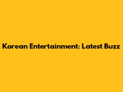 Korean Entertainment: Latest Buzz
