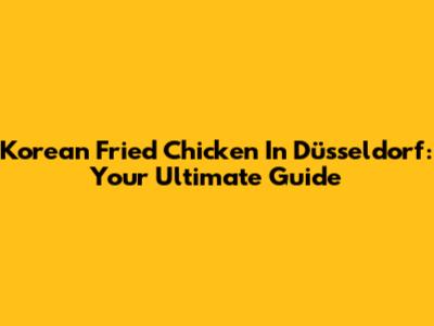 Korean Fried Chicken In Düsseldorf: Your Ultimate Guide