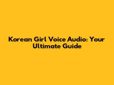 Korean Girl Voice Audio: Your Ultimate Guide