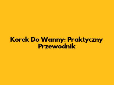 Korek Do Wanny: Praktyczny Przewodnik