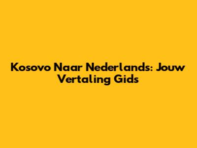 Kosovo Naar Nederlands: Jouw Vertaling Gids