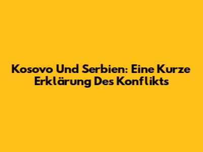 Kosovo Und Serbien: Eine Kurze Erklärung Des Konflikts