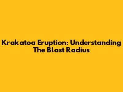 Krakatoa Eruption: Understanding The Blast Radius