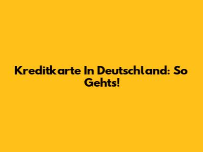 Kreditkarte In Deutschland: So Geht's!