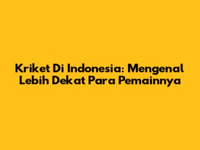 Kriket Di Indonesia: Mengenal Lebih Dekat Para Pemainnya