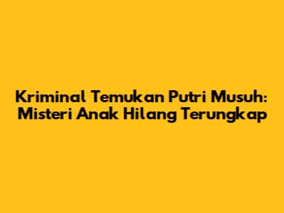 Kriminal Temukan Putri Musuh: Misteri Anak Hilang Terungkap