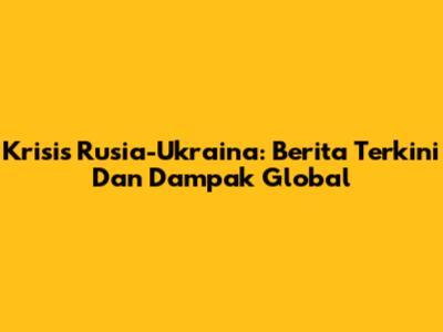 Krisis Rusia-Ukraina: Berita Terkini Dan Dampak Global