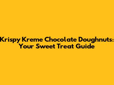 Krispy Kreme Chocolate Doughnuts: Your Sweet Treat Guide