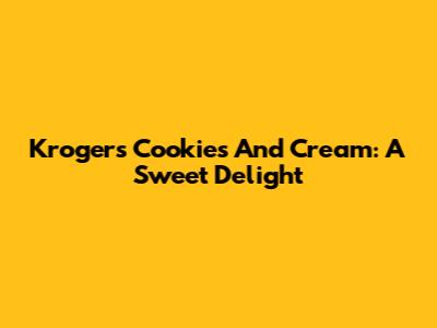 Kroger's Cookies And Cream: A Sweet Delight