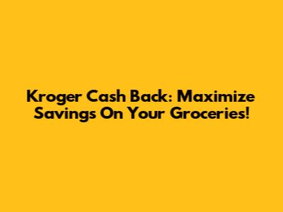Kroger Cash Back: Maximize Savings On Your Groceries!