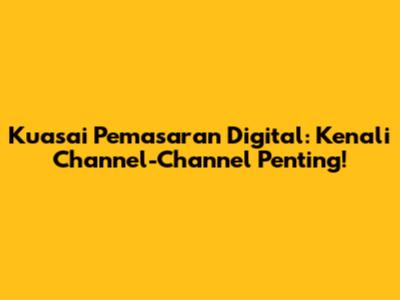 Kuasai Pemasaran Digital: Kenali Channel-Channel Penting!