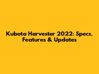 Kubota Harvester 2022: Specs, Features & Updates