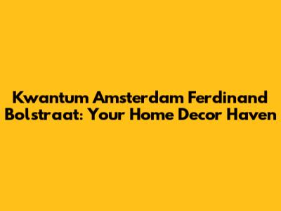 Kwantum Amsterdam Ferdinand Bolstraat: Your Home Decor Haven