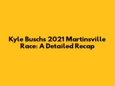Kyle Busch's 2021 Martinsville Race: A Detailed Recap