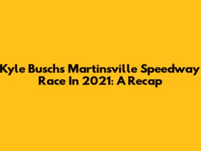 Kyle Busch's Martinsville Speedway Race In 2021: A Recap