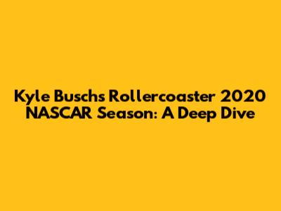 Kyle Busch's Rollercoaster 2020 NASCAR Season: A Deep Dive