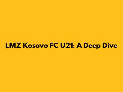 LMZ Kosovo FC U21: A Deep Dive