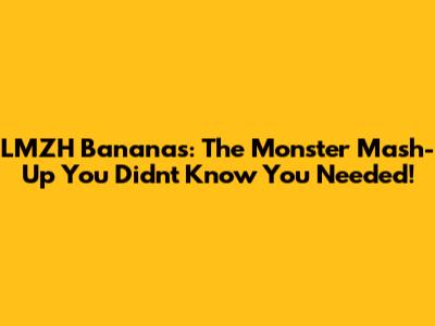 LMZH Bananas: The Monster Mash-Up You Didn't Know You Needed!