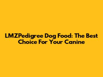 LMZPedigree Dog Food: The Best Choice For Your Canine