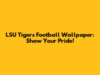 LSU Tigers Football Wallpaper: Show Your Pride!