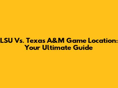LSU Vs. Texas A&M Game Location: Your Ultimate Guide