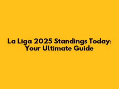 La Liga 2025 Standings Today: Your Ultimate Guide