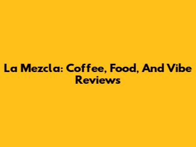 La Mezcla: Coffee, Food, And Vibe Reviews