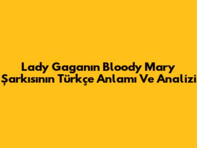 Lady Gaga'nın 'Bloody Mary' Şarkısının Türkçe Anlamı Ve Analizi