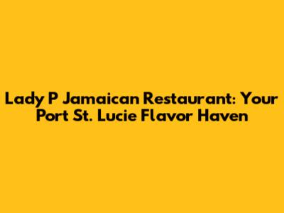 Lady P Jamaican Restaurant: Your Port St. Lucie Flavor Haven