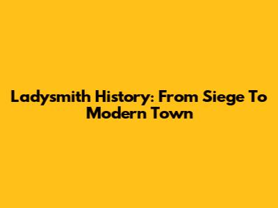 Ladysmith History: From Siege To Modern Town
