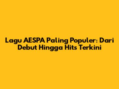 Lagu AESPA Paling Populer: Dari Debut Hingga Hits Terkini