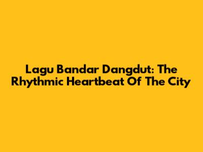 Lagu Bandar Dangdut: The Rhythmic Heartbeat Of The City