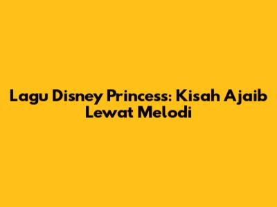 Lagu Disney Princess: Kisah Ajaib Lewat Melodi