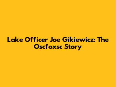 Lake Officer Joe Gikiewicz: The Oscfoxsc Story